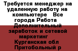 Требуется менеджер на удаленную работу на компьютере - Все города Работа » Дополнительный заработок и сетевой маркетинг   . Курганская обл.,Притобольный р-н
